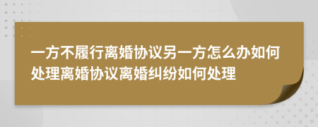 一方不履行离婚协议另一方怎么办如何处理离婚协议离婚纠纷如何处理