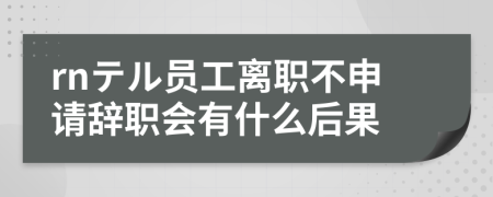 rnテル员工离职不申请辞职会有什么后果