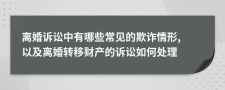 离婚诉讼中有哪些常见的欺诈情形, 以及离婚转移财产的诉讼如何处理