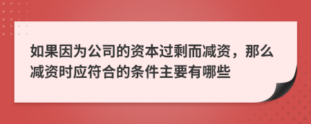 如果因为公司的资本过剩而减资，那么减资时应符合的条件主要有哪些