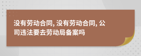 没有劳动合同, 没有劳动合同, 公司违法要去劳动局备案吗