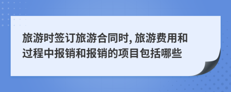 旅游时签订旅游合同时, 旅游费用和过程中报销和报销的项目包括哪些