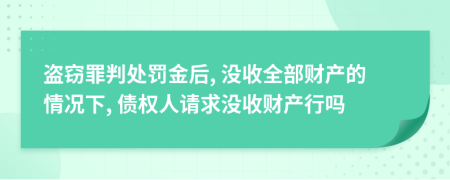 盗窃罪判处罚金后, 没收全部财产的情况下, 债权人请求没收财产行吗