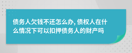 债务人欠钱不还怎么办, 债权人在什么情况下可以扣押债务人的财产吗