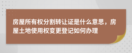 房屋所有权分割转让证是什么意思，房屋土地使用权变更登记如何办理