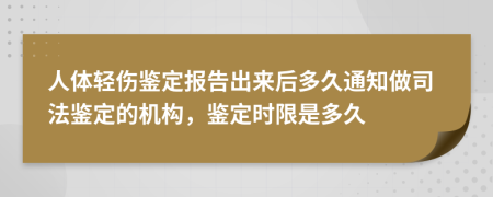 人体轻伤鉴定报告出来后多久通知做司法鉴定的机构，鉴定时限是多久