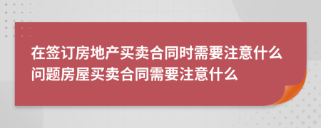 在签订房地产买卖合同时需要注意什么问题房屋买卖合同需要注意什么