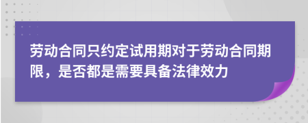 劳动合同只约定试用期对于劳动合同期限，是否都是需要具备法律效力