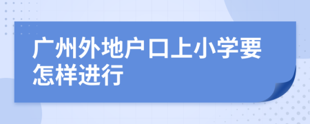 广州外地户口上小学要怎样进行