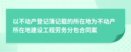 以不动产登记簿记载的所在地为不动产所在地建设工程劳务分包合同案