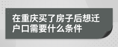 在重庆买了房子后想迁户口需要什么条件