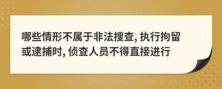 哪些情形不属于非法搜查, 执行拘留或逮捕时, 侦查人员不得直接进行