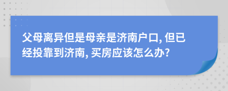 父母离异但是母亲是济南户口, 但已经投靠到济南, 买房应该怎么办?