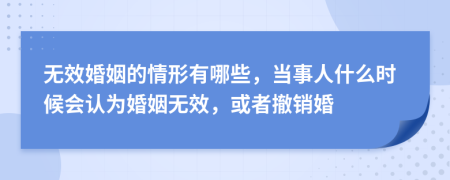 无效婚姻的情形有哪些，当事人什么时候会认为婚姻无效，或者撤销婚