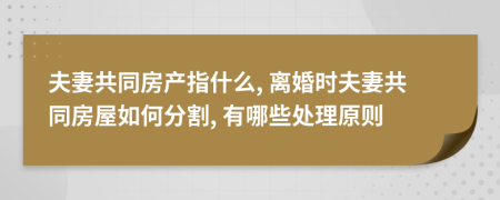 夫妻共同房产指什么, 离婚时夫妻共同房屋如何分割, 有哪些处理原则