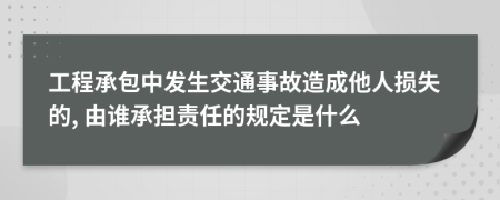 工程承包中发生交通事故造成他人损失的, 由谁承担责任的规定是什么