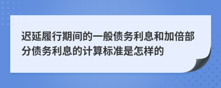 迟延履行期间的一般债务利息和加倍部分债务利息的计算标准是怎样的