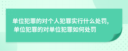 单位犯罪的对个人犯罪实行什么处罚, 单位犯罪的对单位犯罪如何处罚