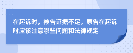 在起诉时，被告证据不足，原告在起诉时应该注意哪些问题和法律规定