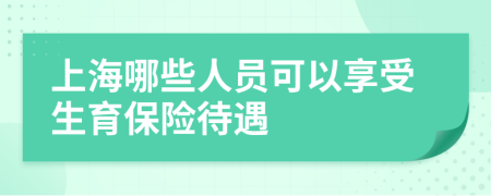 上海哪些人员可以享受生育保险待遇