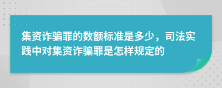 集资诈骗罪的数额标准是多少，司法实践中对集资诈骗罪是怎样规定的