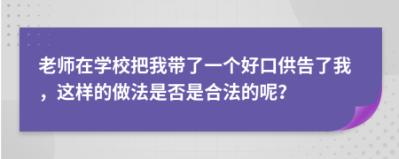 老师在学校把我带了一个好口供告了我，这样的做法是否是合法的呢？