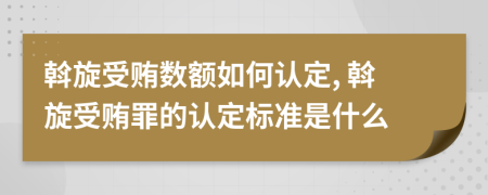 斡旋受贿数额如何认定, 斡旋受贿罪的认定标准是什么