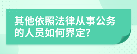 其他依照法律从事公务的人员如何界定？