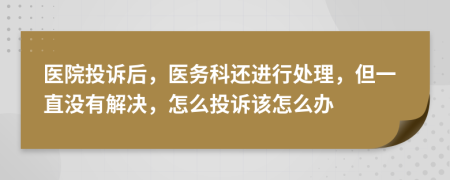 医院投诉后，医务科还进行处理，但一直没有解决，怎么投诉该怎么办