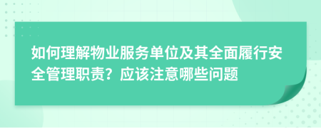 如何理解物业服务单位及其全面履行安全管理职责？应该注意哪些问题