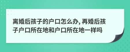 离婚后孩子的户口怎么办, 再婚后孩子户口所在地和户口所在地一样吗