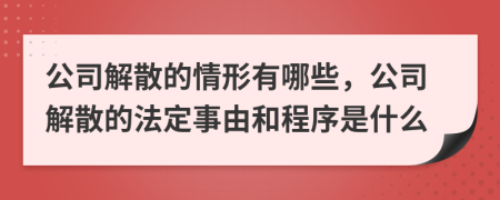 公司解散的情形有哪些，公司解散的法定事由和程序是什么