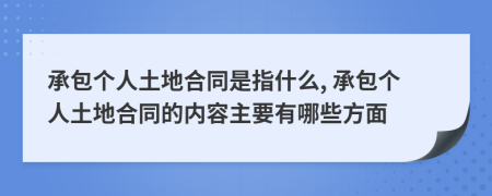 承包个人土地合同是指什么, 承包个人土地合同的内容主要有哪些方面