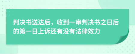 判决书送达后，收到一审判决书之日后的第一日上诉还有没有法律效力