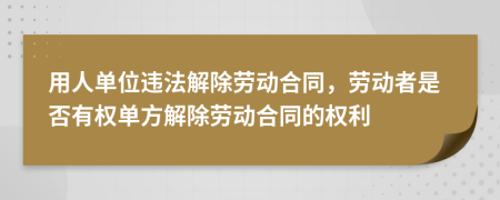 用人单位违法解除劳动合同，劳动者是否有权单方解除劳动合同的权利