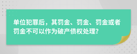 单位犯罪后，其罚金、罚金、罚金或者罚金不可以作为破产债权处理？