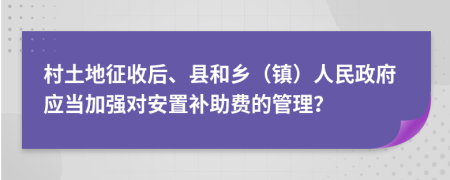 村土地征收后、县和乡（镇）人民政府应当加强对安置补助费的管理？