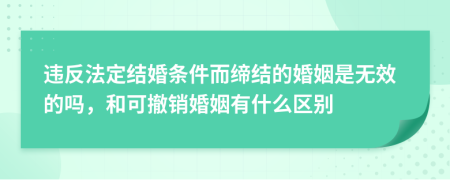 违反法定结婚条件而缔结的婚姻是无效的吗，和可撤销婚姻有什么区别