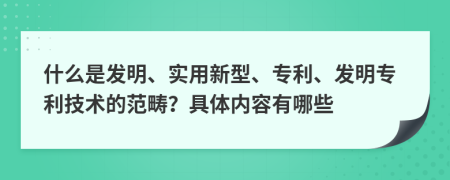 什么是发明、实用新型、专利、发明专利技术的范畴？具体内容有哪些