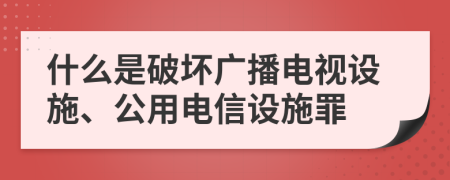 什么是破坏广播电视设施、公用电信设施罪