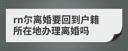 rn尔离婚要回到户籍所在地办理离婚吗