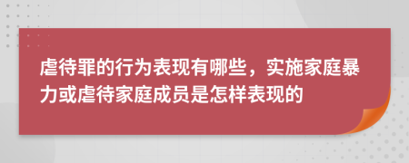 虐待罪的行为表现有哪些，实施家庭暴力或虐待家庭成员是怎样表现的