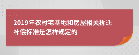 2019年农村宅基地和房屋相关拆迁补偿标准是怎样规定的