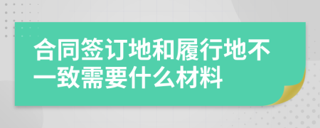 合同签订地和履行地不一致需要什么材料