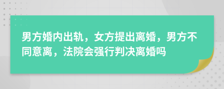 男方婚内出轨，女方提出离婚，男方不同意离，法院会强行判决离婚吗