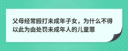 父母经常殴打未成年子女，为什么不得以此为由处罚未成年人的儿童罪