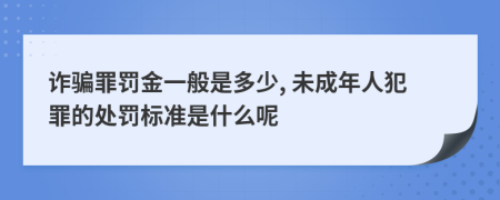 诈骗罪罚金一般是多少, 未成年人犯罪的处罚标准是什么呢