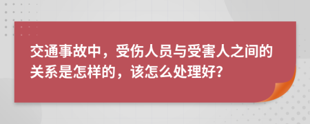 交通事故中，受伤人员与受害人之间的关系是怎样的，该怎么处理好？