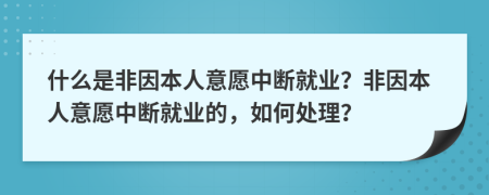 什么是非因本人意愿中断就业？非因本人意愿中断就业的，如何处理？