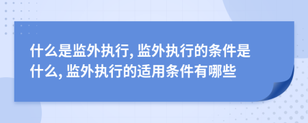 什么是监外执行, 监外执行的条件是什么, 监外执行的适用条件有哪些